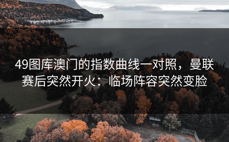 49图库澳门的指数曲线一对照，曼联赛后突然开火：临场阵容突然变脸