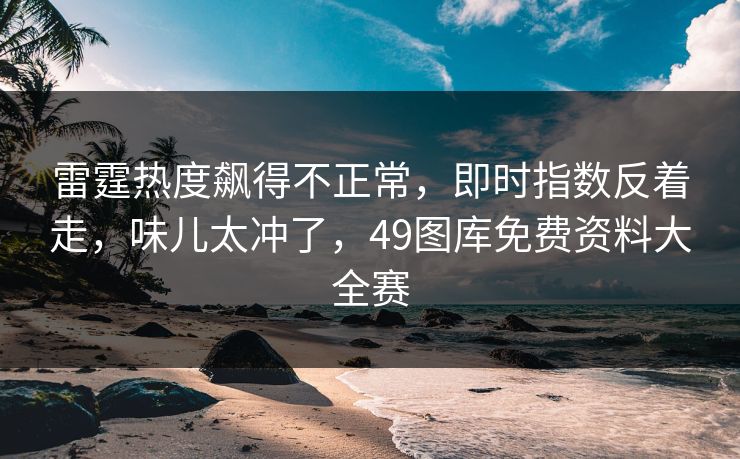 雷霆热度飙得不正常，即时指数反着走，味儿太冲了，49图库免费资料大全赛