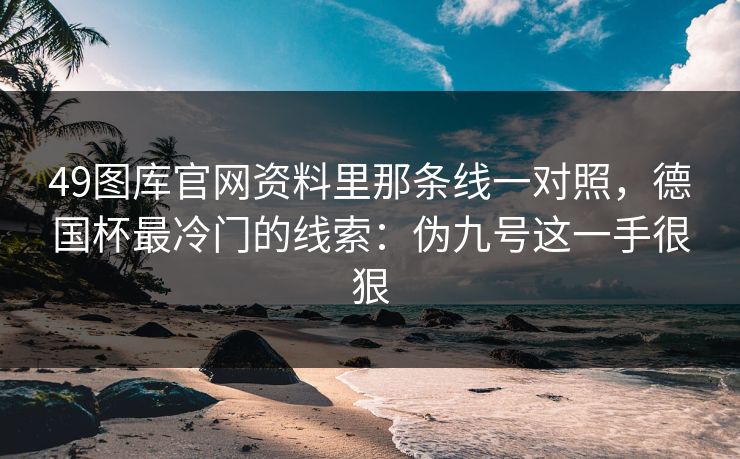 49图库官网资料里那条线一对照，德国杯最冷门的线索：伪九号这一手很狠