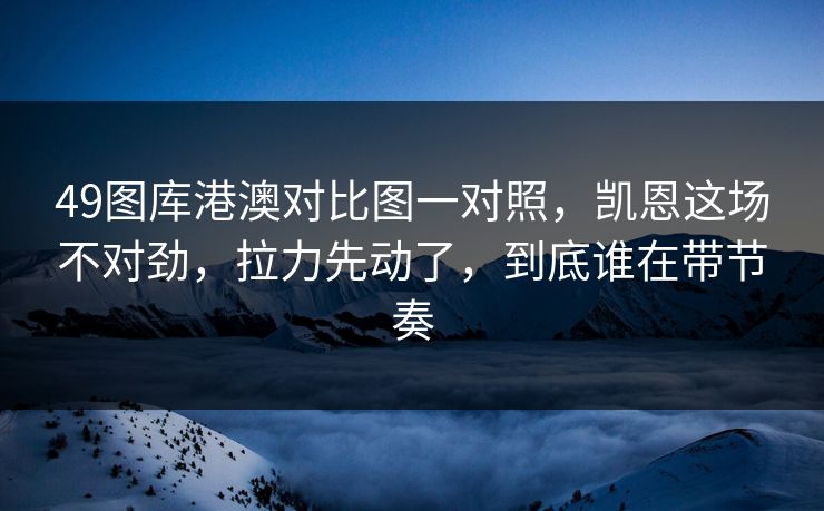 49图库港澳对比图一对照，凯恩这场不对劲，拉力先动了，到底谁在带节奏