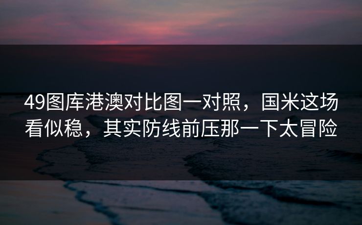 49图库港澳对比图一对照，国米这场看似稳，其实防线前压那一下太冒险