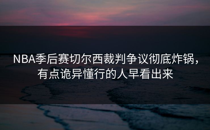 NBA季后赛切尔西裁判争议彻底炸锅，有点诡异懂行的人早看出来