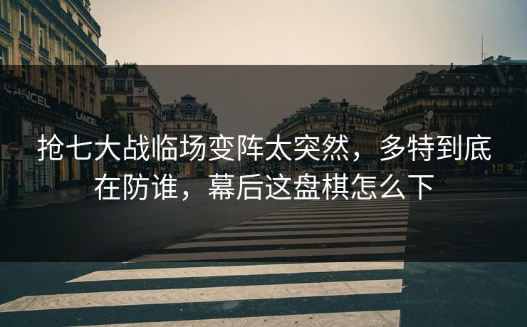 抢七大战临场变阵太突然，多特到底在防谁，幕后这盘棋怎么下