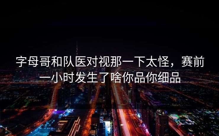 字母哥和队医对视那一下太怪，赛前一小时发生了啥你品你细品