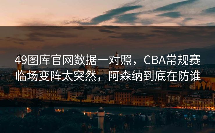49图库官网数据一对照，CBA常规赛临场变阵太突然，阿森纳到底在防谁