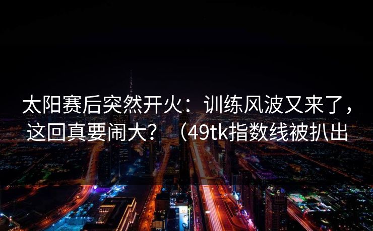太阳赛后突然开火：训练风波又来了，这回真要闹大？（49tk指数线被扒出