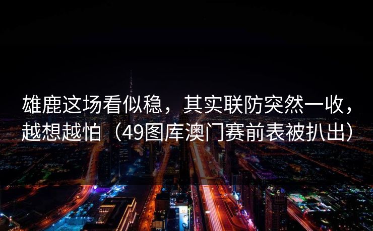 雄鹿这场看似稳，其实联防突然一收，越想越怕（49图库澳门赛前表被扒出）