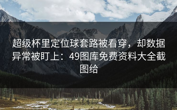 超级杯里定位球套路被看穿，却数据异常被盯上：49图库免费资料大全截图给  第1张