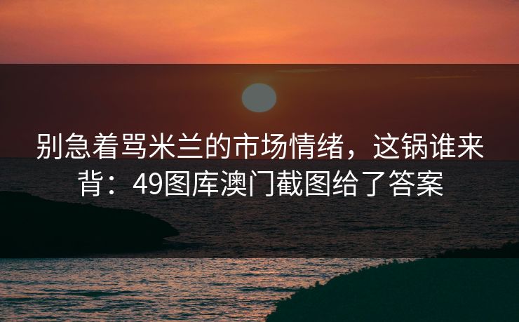 别急着骂米兰的市场情绪，这锅谁来背：49图库澳门截图给了答案
