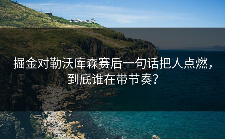 掘金对勒沃库森赛后一句话把人点燃，到底谁在带节奏？