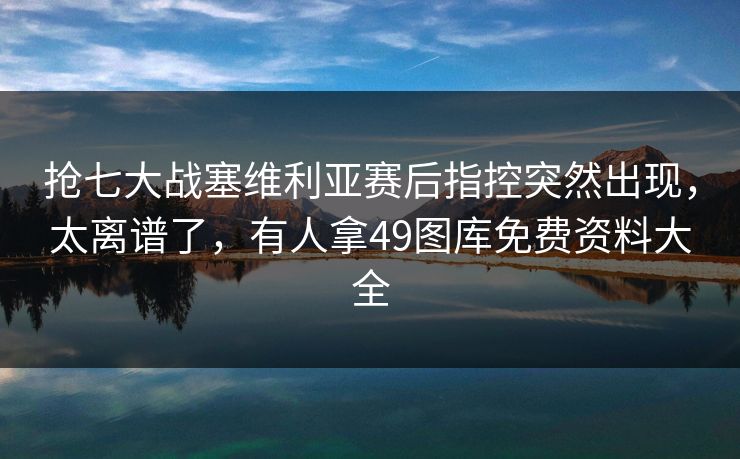 抢七大战塞维利亚赛后指控突然出现，太离谱了，有人拿49图库免费资料大全
