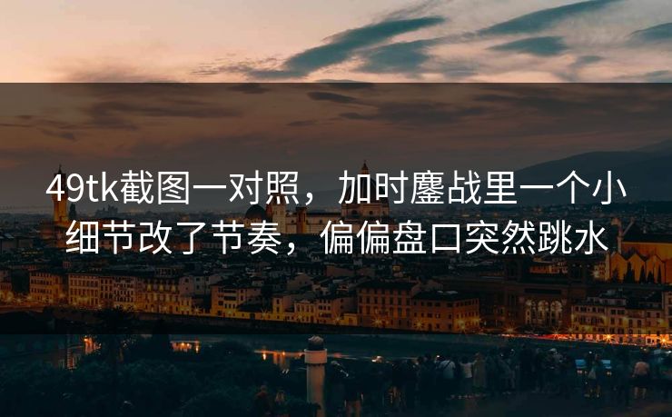 49tk截图一对照，加时鏖战里一个小细节改了节奏，偏偏盘口突然跳水