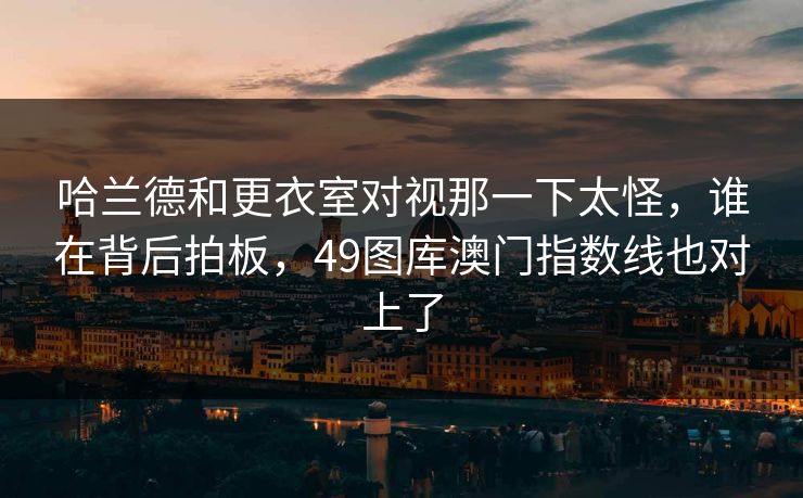 哈兰德和更衣室对视那一下太怪，谁在背后拍板，49图库澳门指数线也对上了