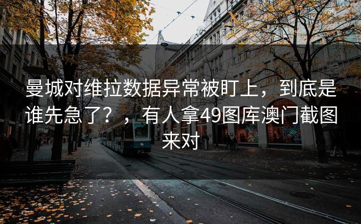 曼城对维拉数据异常被盯上，到底是谁先急了？，有人拿49图库澳门截图来对