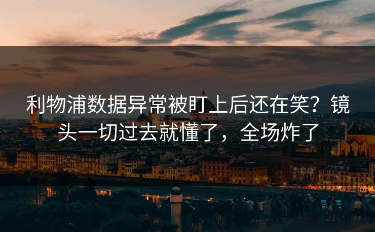 利物浦数据异常被盯上后还在笑？镜头一切过去就懂了，全场炸了