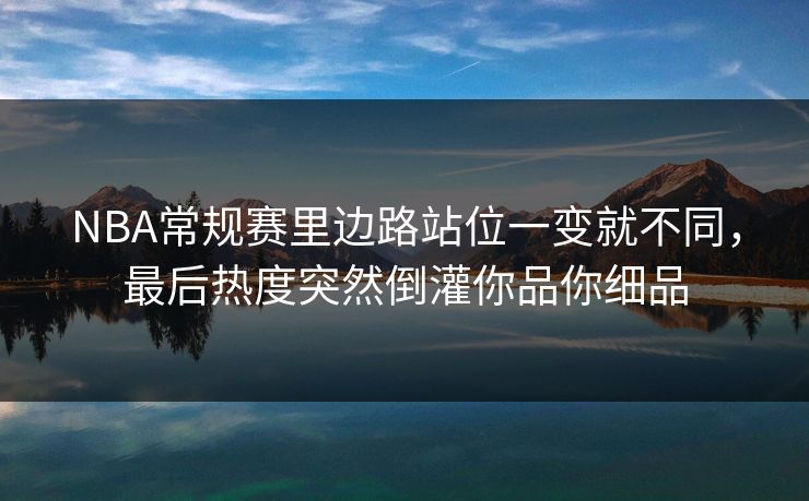 NBA常规赛里边路站位一变就不同，最后热度突然倒灌你品你细品