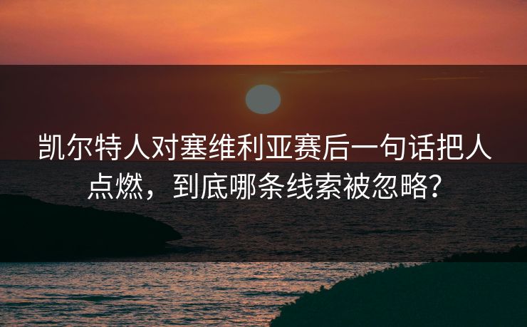凯尔特人对塞维利亚赛后一句话把人点燃，到底哪条线索被忽略？