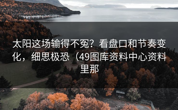 太阳这场输得不冤？看盘口和节奏变化，细思极恐（49图库资料中心资料里那