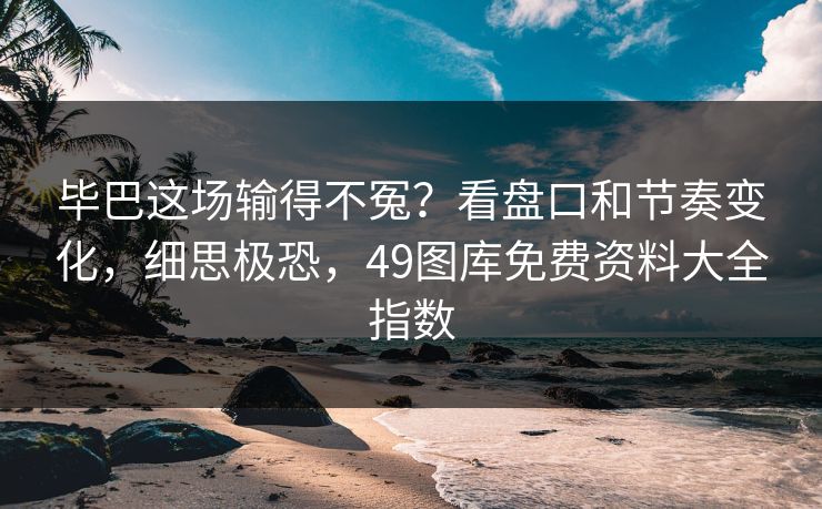 毕巴这场输得不冤？看盘口和节奏变化，细思极恐，49图库免费资料大全指数