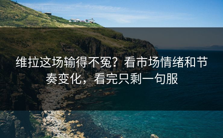 维拉这场输得不冤？看市场情绪和节奏变化，看完只剩一句服