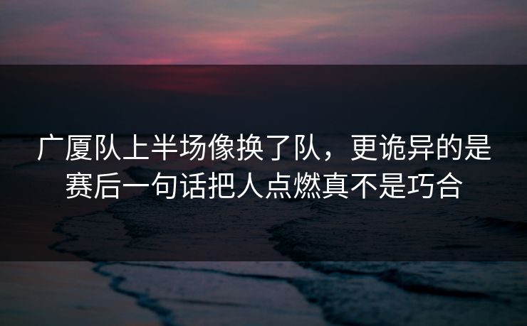 广厦队上半场像换了队，更诡异的是赛后一句话把人点燃真不是巧合