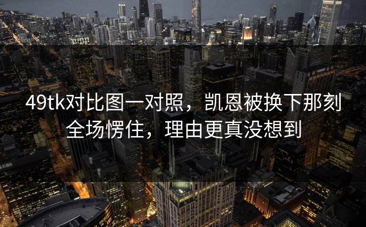 49tk对比图一对照，凯恩被换下那刻全场愣住，理由更真没想到