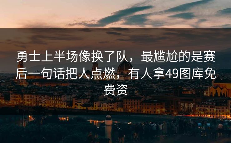 勇士上半场像换了队，最尴尬的是赛后一句话把人点燃，有人拿49图库免费资