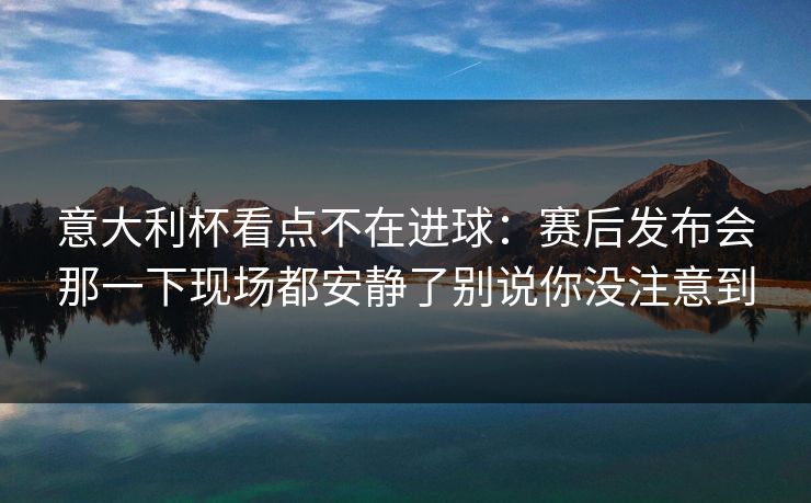 意大利杯看点不在进球：赛后发布会那一下现场都安静了别说你没注意到
