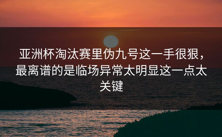亚洲杯淘汰赛里伪九号这一手很狠，最离谱的是临场异常太明显这一点太关键