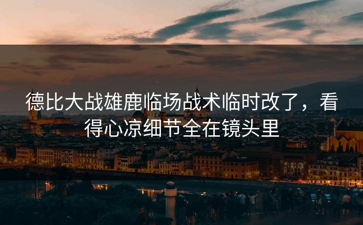 德比大战雄鹿临场战术临时改了，看得心凉细节全在镜头里