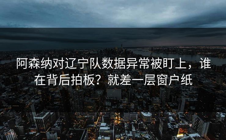 阿森纳对辽宁队数据异常被盯上，谁在背后拍板？就差一层窗户纸