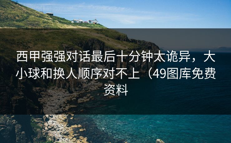 西甲强强对话最后十分钟太诡异，大小球和换人顺序对不上（49图库免费资料