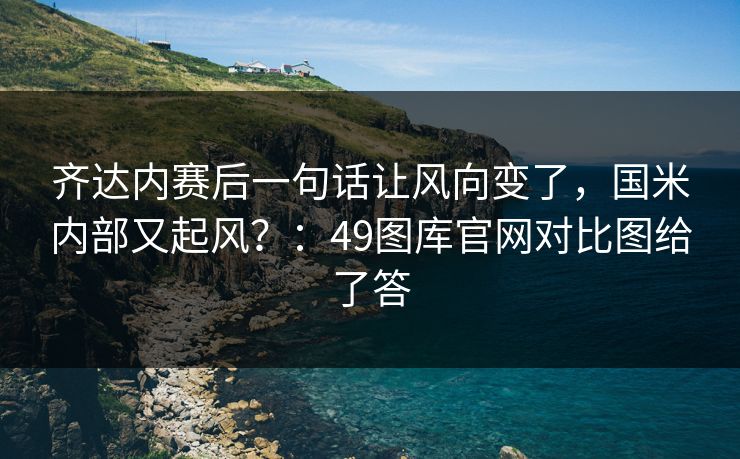 齐达内赛后一句话让风向变了，国米内部又起风？：49图库官网对比图给了答
