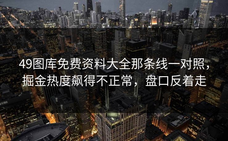 49图库免费资料大全那条线一对照，掘金热度飙得不正常，盘口反着走