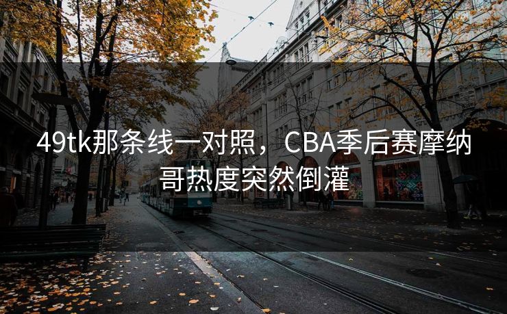 49tk那条线一对照，CBA季后赛摩纳哥热度突然倒灌