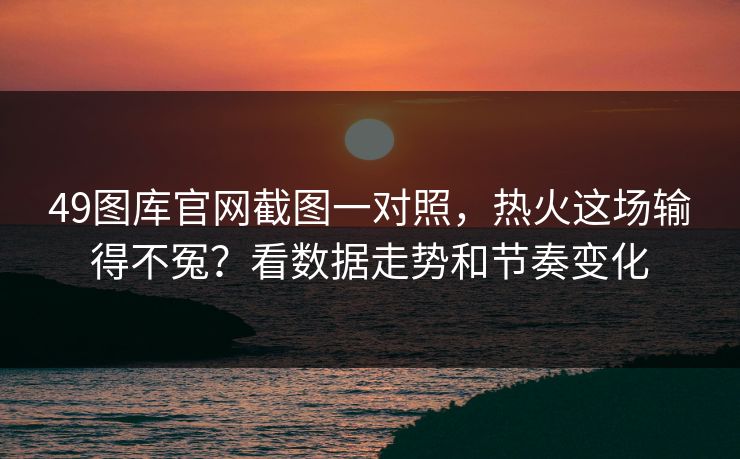 49图库官网截图一对照，热火这场输得不冤？看数据走势和节奏变化