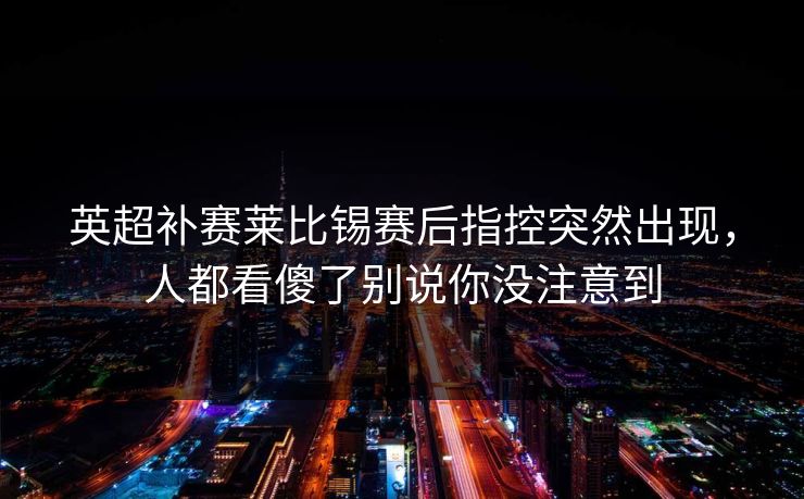 英超补赛莱比锡赛后指控突然出现，人都看傻了别说你没注意到