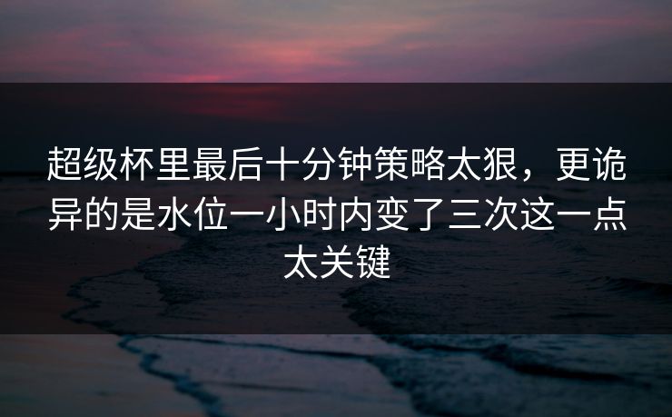 超级杯里最后十分钟策略太狠，更诡异的是水位一小时内变了三次这一点太关键