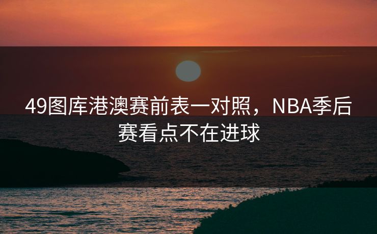 49图库港澳赛前表一对照，NBA季后赛看点不在进球