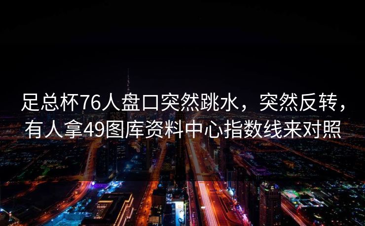 足总杯76人盘口突然跳水，突然反转，有人拿49图库资料中心指数线来对照