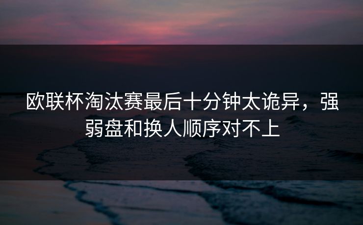欧联杯淘汰赛最后十分钟太诡异，强弱盘和换人顺序对不上