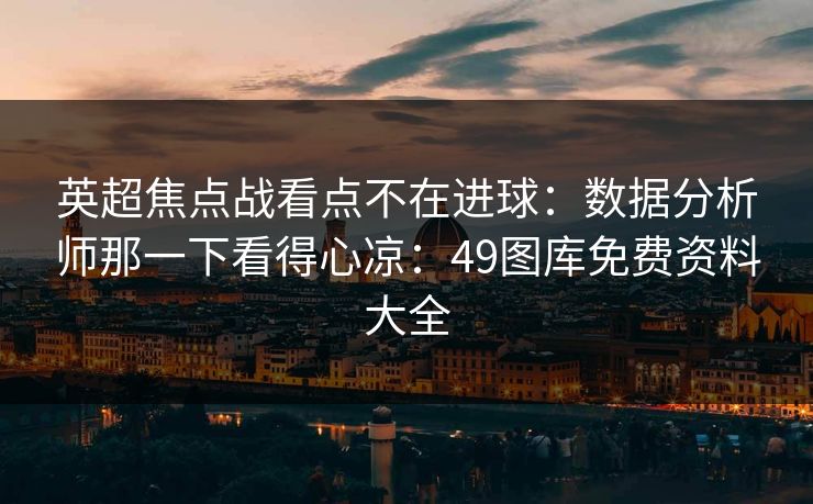 英超焦点战看点不在进球：数据分析师那一下看得心凉：49图库免费资料大全