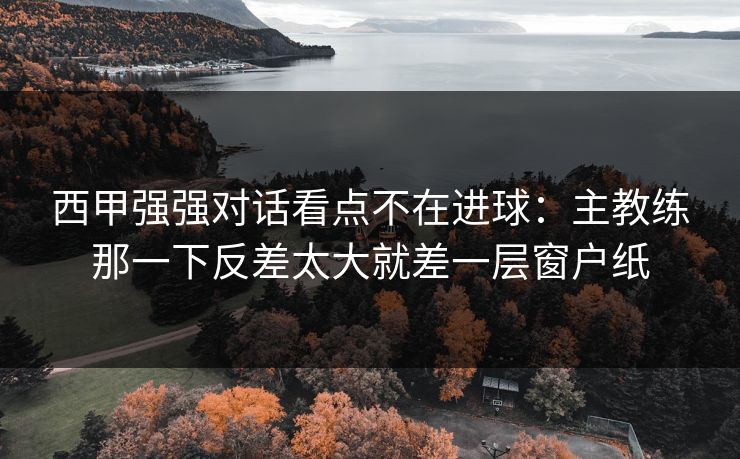 西甲强强对话看点不在进球：主教练那一下反差太大就差一层窗户纸