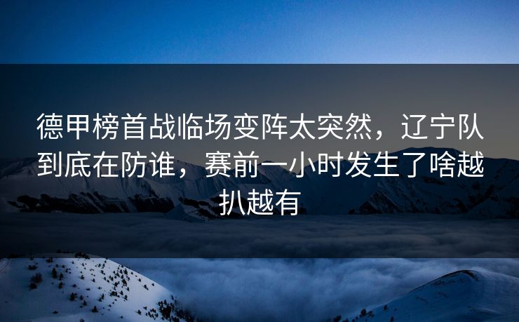 德甲榜首战临场变阵太突然，辽宁队到底在防谁，赛前一小时发生了啥越扒越有  第1张
