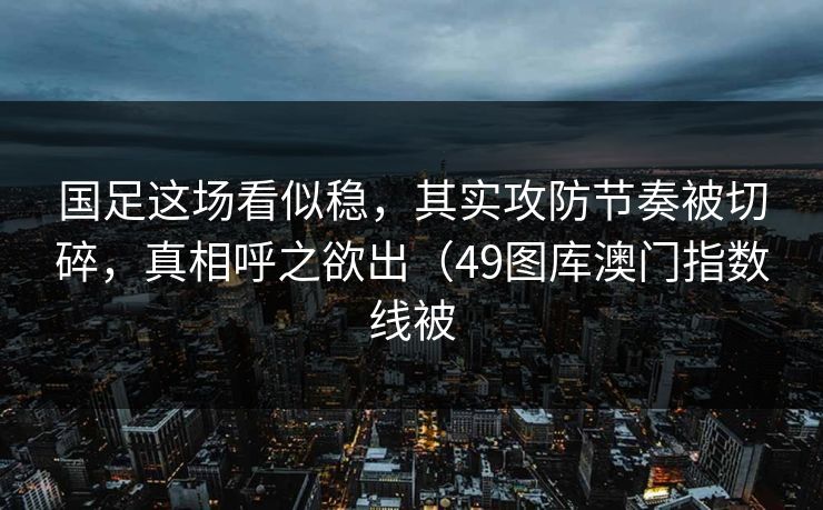 国足这场看似稳，其实攻防节奏被切碎，真相呼之欲出（49图库澳门指数线被