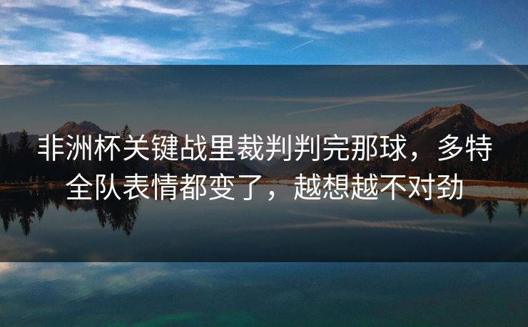 非洲杯关键战里裁判判完那球，多特全队表情都变了，越想越不对劲