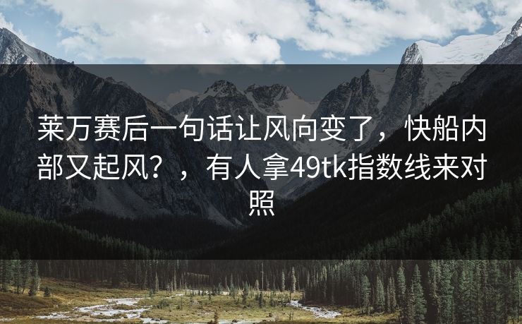 莱万赛后一句话让风向变了，快船内部又起风？，有人拿49tk指数线来对照