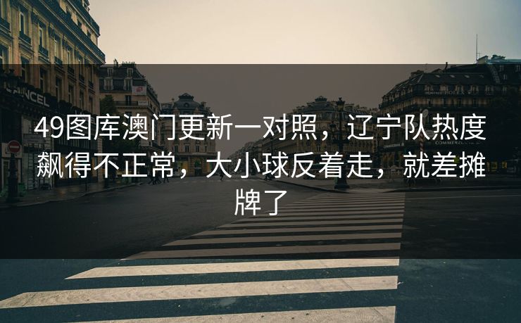 49图库澳门更新一对照，辽宁队热度飙得不正常，大小球反着走，就差摊牌了