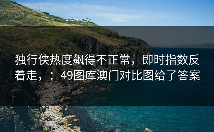 独行侠热度飙得不正常，即时指数反着走，：49图库澳门对比图给了答案