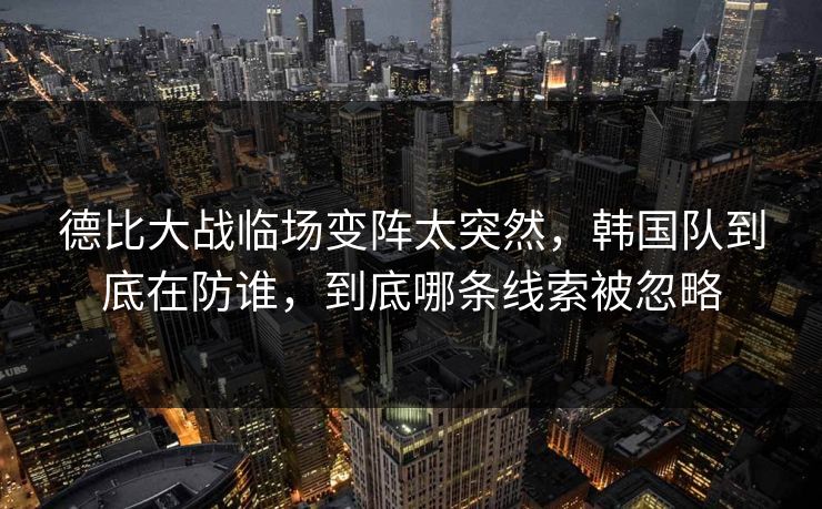 德比大战临场变阵太突然，韩国队到底在防谁，到底哪条线索被忽略  第1张
